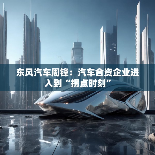 东风汽车周锋：汽车合资企业进入到“拐点时刻”