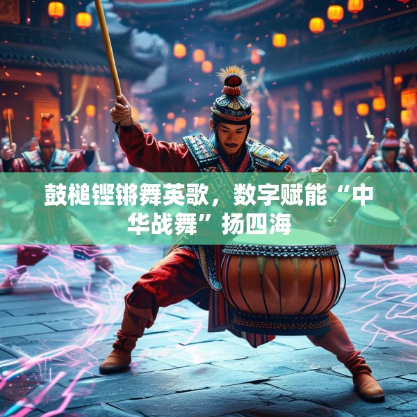 鼓槌铿锵舞英歌，数字赋能“中华战舞”扬四海