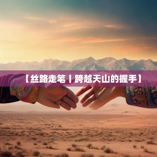 【丝路走笔丨跨越天山的握手】