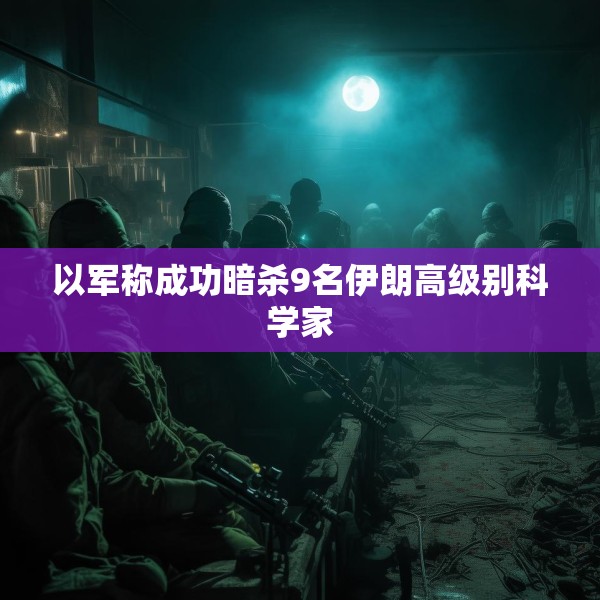 以军称成功暗杀9名伊朗高级别科学家