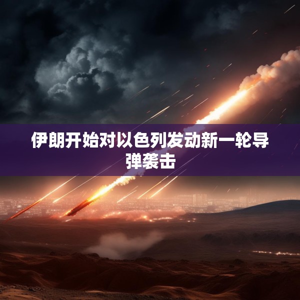 伊朗开始对以色列发动新一轮导弹袭击