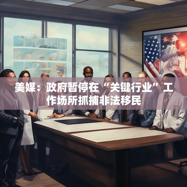 美媒：政府暂停在“关键行业”工作场所抓捕非法移民