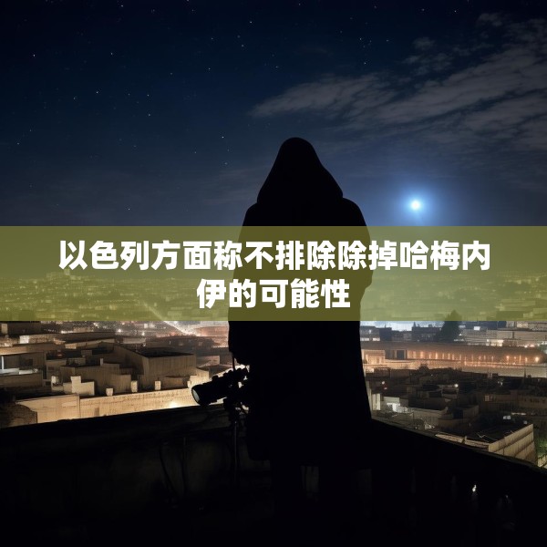 以色列方面称不排除除掉哈梅内伊的可能性