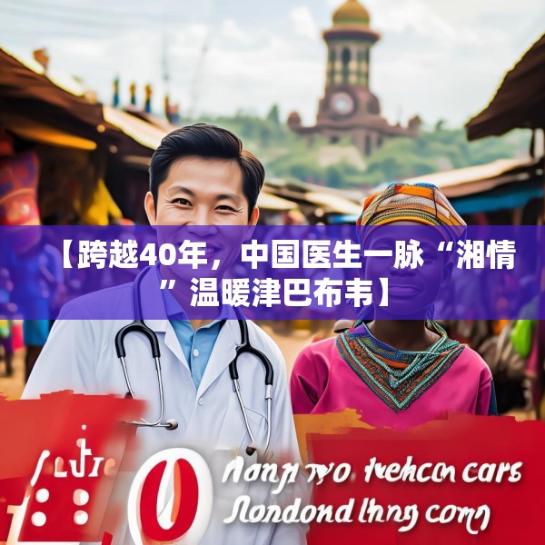 【跨越40年，中国医生一脉“湘情”温暖津巴布韦】