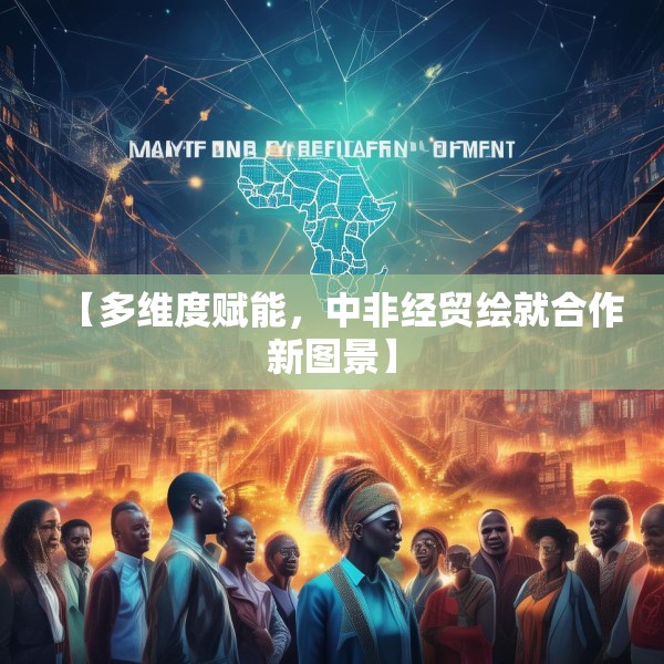 【多维度赋能，中非经贸绘就合作新图景】