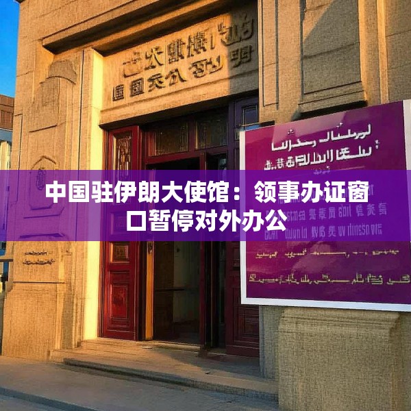 中国驻伊朗大使馆：领事办证窗口暂停对外办公