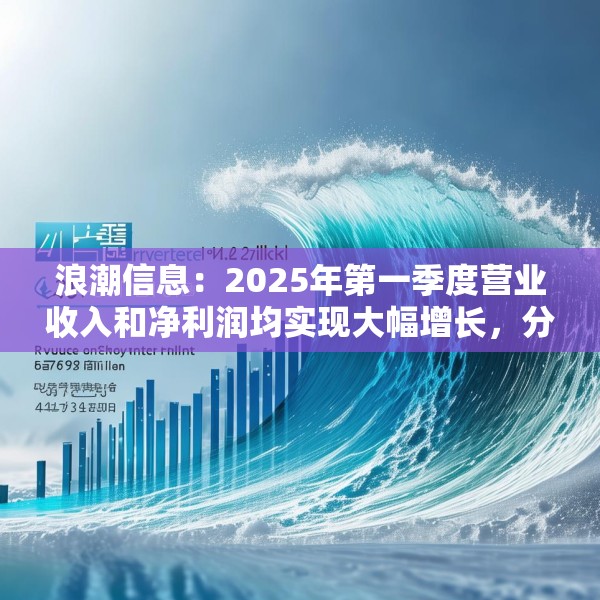 浪潮信息：2025年第一季度营业收入和净利润均实现大幅增长，分别达到468.58亿元和4.63亿元
